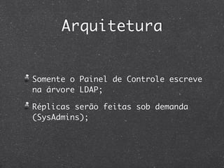 Arquitetura


Somente o Painel de Controle escreve
na árvore LDAP;

Réplicas serão feitas sob demanda
(SysAdmins);
 