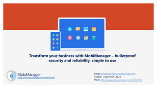 Transform your business with MobiManager – bulletproof
security and reliability, simple to use
Email: product.inforcloud@gmail.com
Phone: +8801916574623
Web: http://www.inovexidea.com/mdm.html
MobiManager
http://inovexidea.com/mdm.html
 