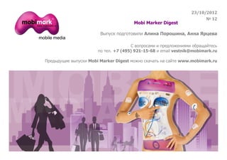 23/10/2012
                                                                       № 12
                                       Mobi Marker Digest

                        Выпуск подготовили Алина Порошина, Анна Ярцева

                                      С вопросами и предложениями обращайтесь
                       по тел. +7 (495) 921-15-68 и email vestnik@mobimark.ru

Предыдущие выпуски Mobi Marker Digest можно скачать на сайте www.mobimark.ru




                                                                            8
 