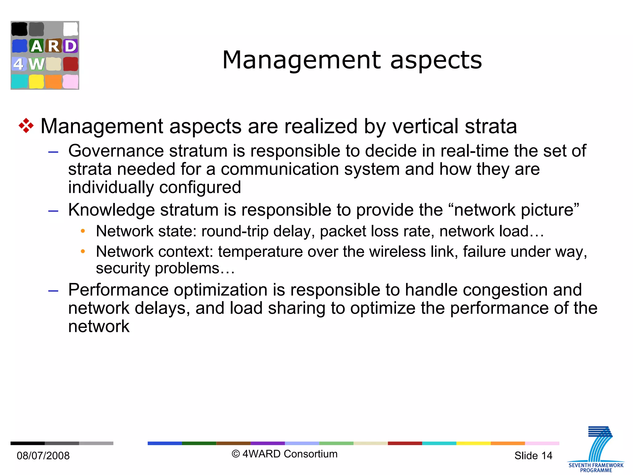 Management aspects Management aspects are realized by vertical strata Governance stratum is responsible to decide in real-time the set of strata needed for a communication system and how they are individually configured Knowledge stratum is responsible to provide the “network picture” Network state: round-trip delay, packet loss rate, network load… Network context: temperature over the wireless link, failure under way, security problems… Performance optimization is responsible to handle congestion and network delays, and load sharing to optimize the performance of the network 