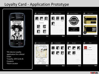 Loyalty Card - Application Prototype




 •On device Loyalty
 application for a Retail
 Chain
 •Loyalty, Gift Cards &
 Coupons
 •Store Locator
 