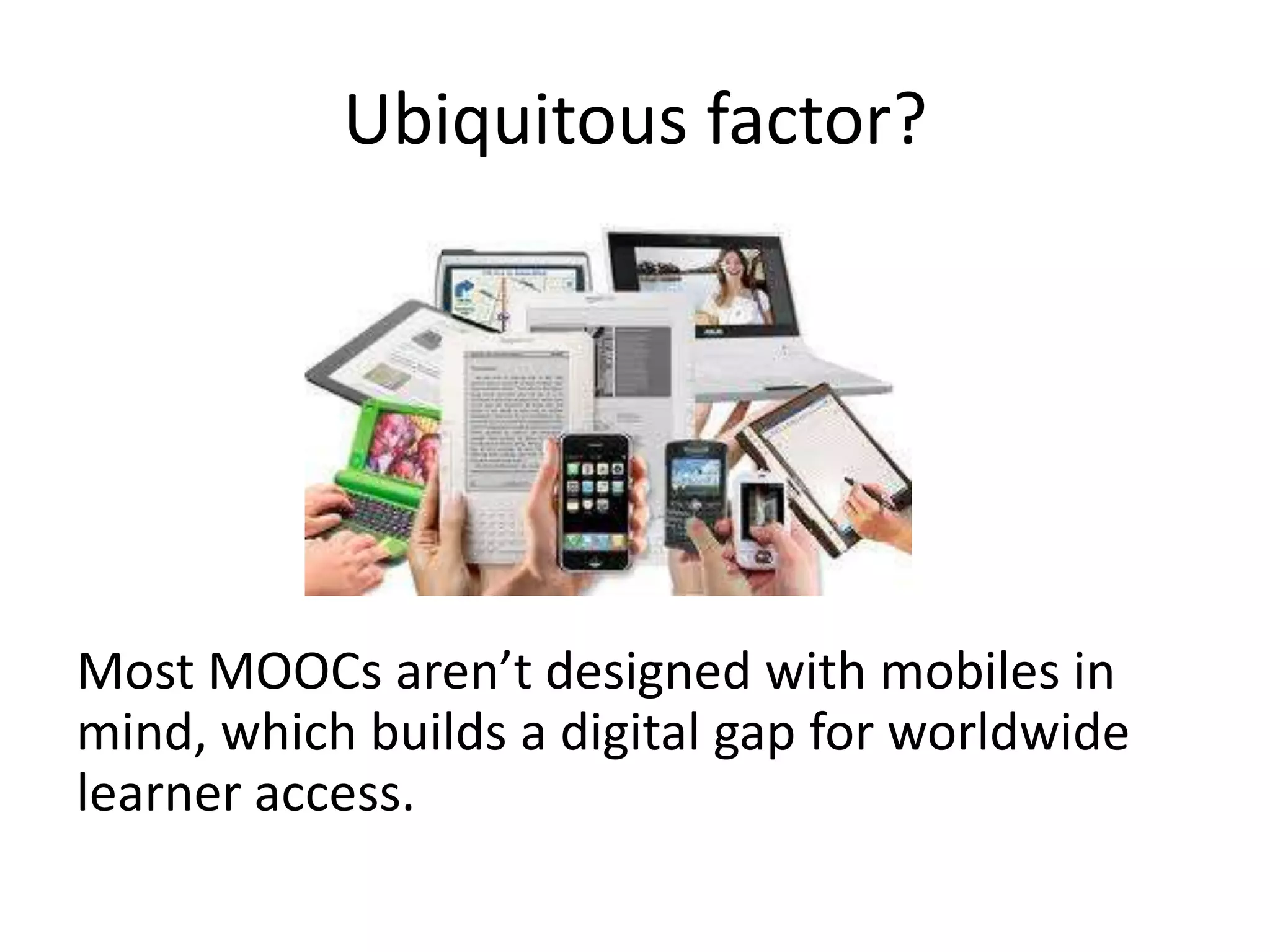 Ubiquitous factor?




Most MOOCs aren’t designed with mobiles in
mind, which builds a digital gap for worldwide
learner access.
 