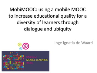 MobiMOOC: using a mobile MOOC
to increase educational quality for a
    diversity of learners through
        dialogue and ubiquity

                     Inge Ignatia de Waard
 