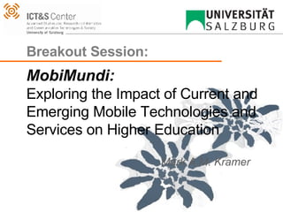 Breakout Session:  MobiMundi: Exploring the Impact of Current and Emerging Mobile Technologies and Services on Higher Education Mark A.M. Kramer 