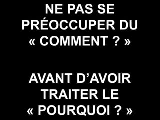 NE PAS SE
PRÉOCCUPER DU
 « COMMENT ? »

AVANT D’AVOIR
  TRAITER LE
« POURQUOI ? »
 
