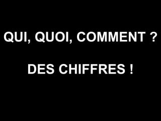 QUI, QUOI, COMMENT ?

   DES CHIFFRES !
 