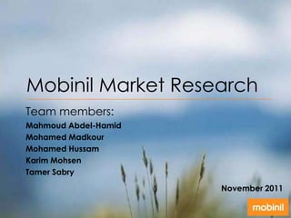 Mobinil Market Research
Team members:
Mahmoud Abdel-Hamid
Mohamed Madkour
Mohamed Hussam
Karim Mohsen
Tamer Sabry

                      November 2011
 