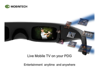 Live Mobile TV on your PDGLive Mobile TV on your PDGLive Mobile TV on your PDGLive Mobile TV on your PDG
Entertainment anytime and anywhereEntertainment anytime and anywhereEntertainment anytime and anywhereEntertainment anytime and anywhere
 