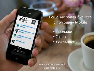 Решение	
  задач	
  бизнеса	
  
с	
  помощью	
  Mobile
•	
  Продажи
•	
  Охват
•	
  Лояльность
Алексей	
  Писаревский
ap@mobio.ru
 