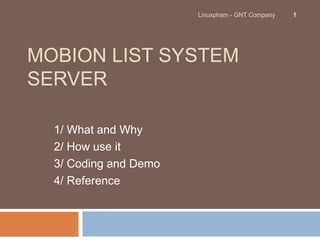 Linuxpham - GNT Company   1




MOBION LIST SYSTEM
SERVER

  1/ What and Why
  2/ How use it
  3/ Coding and Demo
  4/ Reference
 
