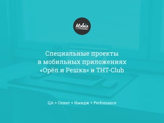 Специальные проекты
в мобильных приложениях
«Орёл и Решка» и ТНТ-Club
ЦА + Охват + Имидж + Perfomance
 