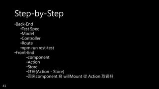 •Back-End
•Test Spec
•Model
•Controller
•Route
•npm run rest-test
•Front-End
•component
•Action
•Store
•註冊(Action、Store)
•回來component 寫 willMount 從 Action 取資料
41
Step-by-Step
 