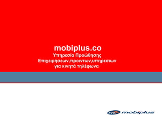 mobiplus.co
Υπηρεσία Προώθησης
Επιχειρήσεων,προιντων,υπηρεσιων
για κινητά τηλέφωνα
 