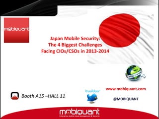 Japan Mobile Security:
The 4 Biggest Challenges
Facing CIOs/CSOs in 2013-2014

www.mobiquant.com

Booth A15 –HALL 11

@MOBIQUANT

 