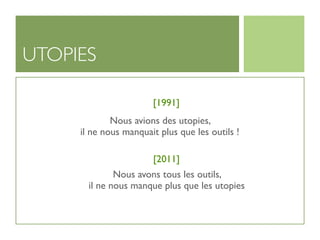 UTOPIES

                       [1991]
             Nous avions des utopies,
     il ne nous manquait plus que les outils !

                       [2011]
              Nous avons tous les outils,
       il ne nous manque plus que les utopies
 