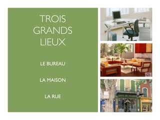 TROIS
GRANDS
 LIEUX

 LE BUREAU


 LA MAISON


  LA RUE
 