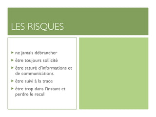 LES RISQUES

ne jamais débrancher
être toujours sollicité
être saturé d’informations et
de communications
être suivi à la trace
être trop dans l’instant et
perdre le recul
 