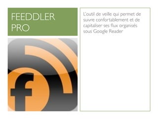 FEEDDLER   L’outil de veille qui permet de
           suivre confortablement et de
PRO        capitaliser ses ﬂux organisés
           sous Google Reader
 