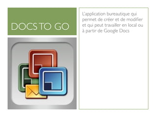 L’application bureautique qui
             permet de créer et de modiﬁer
DOCS TO GO   et qui peut travailler en local ou
             à partir de Google Docs
 