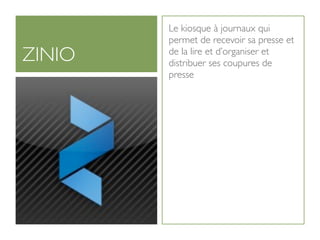 Le kiosque à journaux qui
        permet de recevoir sa presse et
ZINIO   de la lire et d’organiser et
        distribuer ses coupures de
        presse
 