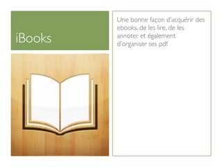 Une bonne façon d’acquérir des
         ebooks, de les lire, de les
iBooks   annoter et également
         d’organiser ses pdf
 