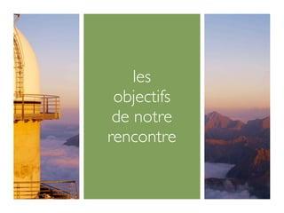 les
 objectifs
 de notre
rencontre
 