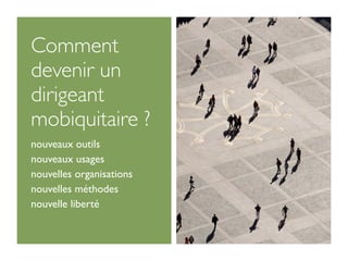 Comment
devenir un
dirigeant
mobiquitaire ?
nouveaux outils
nouveaux usages
nouvelles organisations
nouvelles méthodes
nouvelle liberté
 