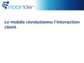 Le mobile révolutionne l’interaction
client.
 