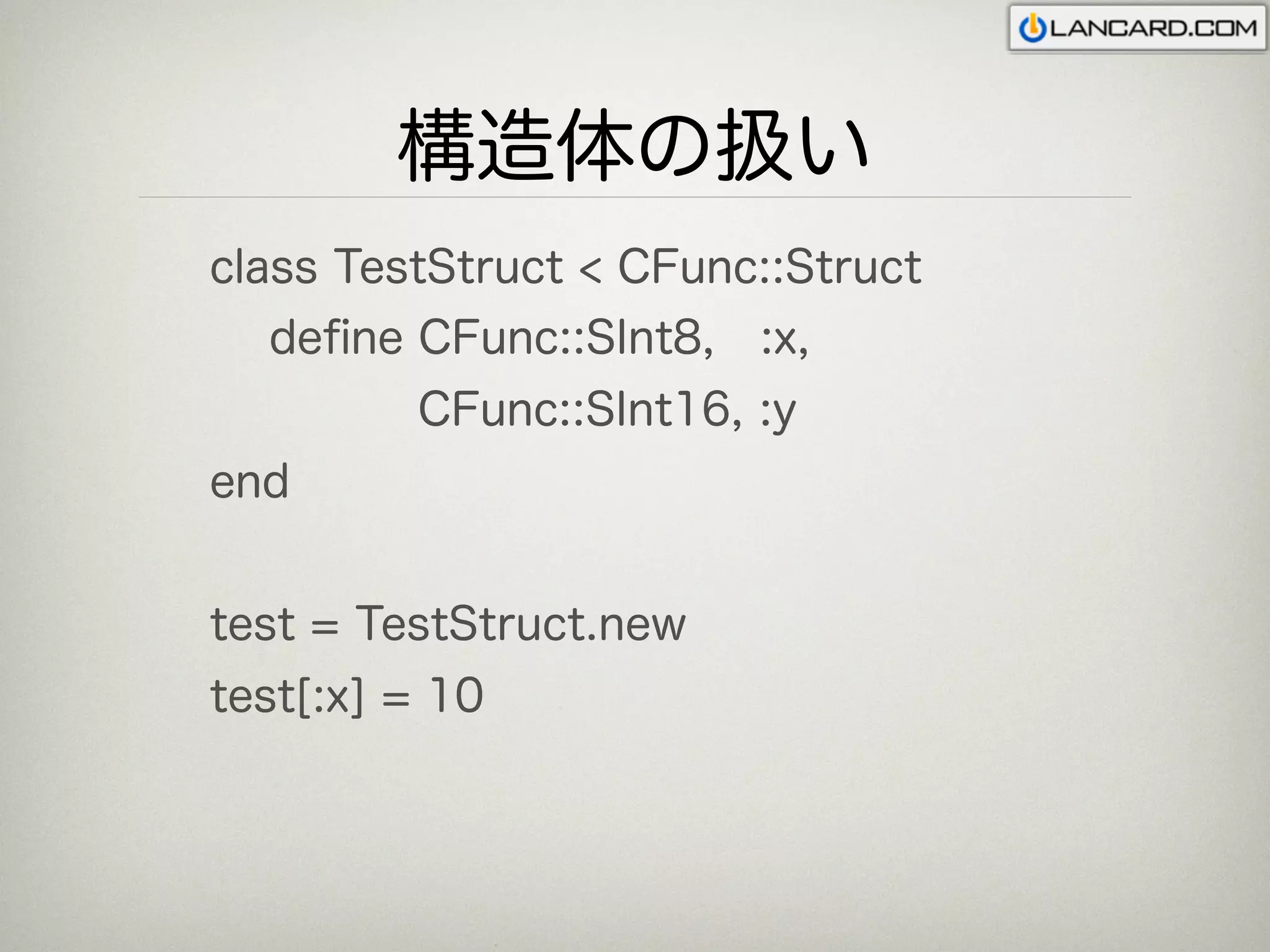 構造体の扱い
class TestStruct < CFunc::Struct
  deﬁne CFunc::SInt8, :x,
         CFunc::SInt16, :y
end


test = TestStruct.new
test[:x] = 10
 
