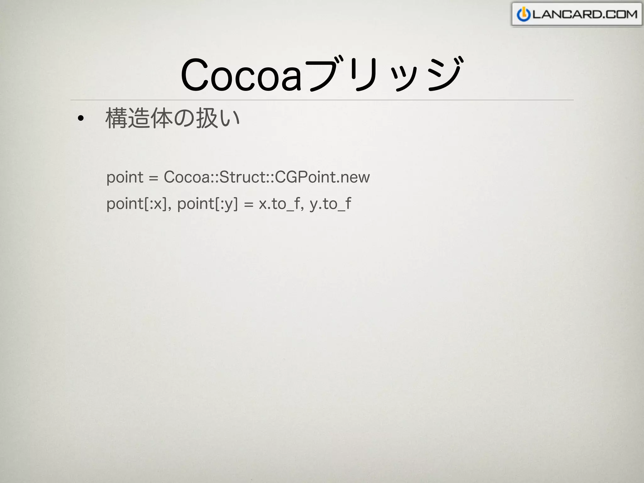 Cocoaブリッジ
• 構造体の扱い

 point = Cocoa::Struct::CGPoint.new
 point[:x], point[:y] = x.to_f, y.to_f
 