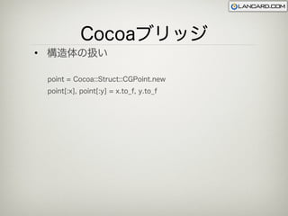 Cocoaブリッジ
• 構造体の扱い

 point = Cocoa::Struct::CGPoint.new
 point[:x], point[:y] = x.to_f, y.to_f
 