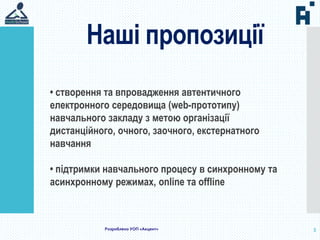 Наші пропозиції
5
• створення та впровадження автентичного
електронного середовища (web-прототипу)
навчального закладу з метою організації
дистанційного, очного, заочного, екстернатного
навчання
• підтримки навчального процесу в синхронному та
асинхронному режимах, online та offline
Розроблено УОП «Акцент»
 