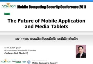 Mobile Computing Security Conference 2011
 M-01




    The Future of Mobile Application
           and Media Tablets

              อนาคตของแอพพลิเคชั่นบนมือถือและมีเดียแท็บเล็ท

รศ.ดร.ธนชาติ นุ่มนนท์
ผู้อำนวยการเขตอุตสาหกรรมซอฟต์แวร์ประเทศไทย
                                                                 PICTURE
(Software Park Thailand)


                                    www.snsconference.com

                                     Mobile Computing Security
 