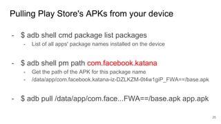- $ adb shell cmd package list packages
- List of all apps' package names installed on the device
- $ adb shell pm path com.facebook.katana
- Get the path of the APK for this package name
- /data/app/com.facebook.katana-iz-DZLKZM-0t4w1giP_FWA==/base.apk
- $ adb pull /data/app/com.face...FWA==/base.apk app.apk
Pulling Play Store's APKs from your device
25
 