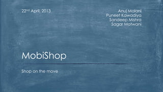 22nd April, 2013        Anuj Malani
                   Puneet Kawadiya
                    Sandeep Mishra
                     Sagar Motwani




MobiShop
Shop on the move
 