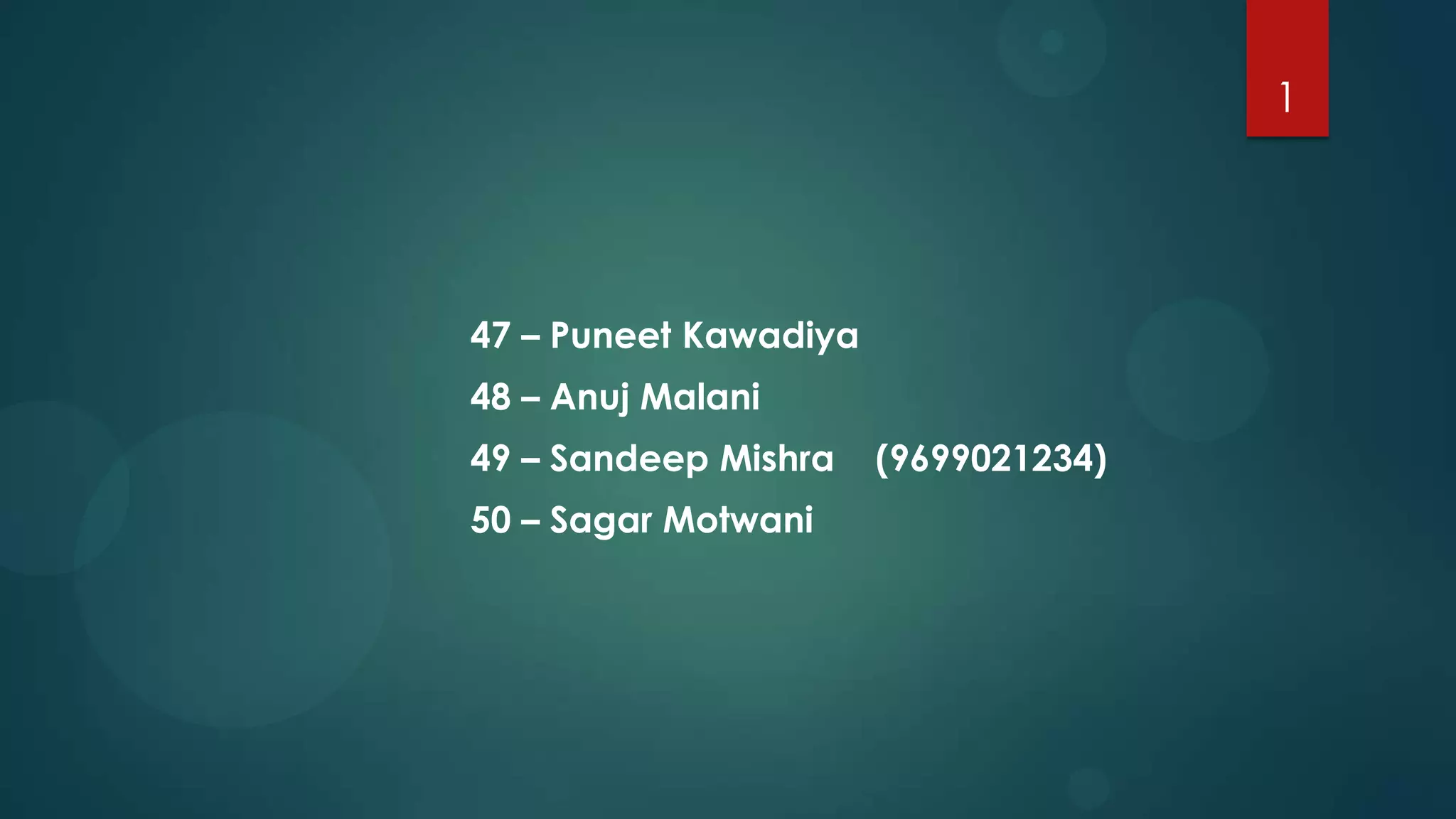 1




47 – Puneet Kawadiya
48 – Anuj Malani
49 – Sandeep Mishra    (9699021234)
50 – Sagar Motwani
 