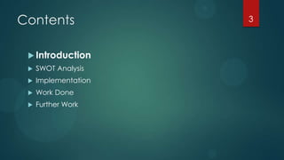Contents              3



  Introduction
    SWOT Analysis
    Implementation
    Work Done
    Further Work
 