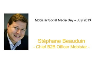 Stéphane Beauduin
- Chief B2B Officer Mobistar -
Mobistar Social Media Day – July 2013
 