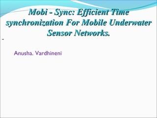 Mobi - Sync: Efficient TimeMobi - Sync: Efficient Time
synchronization For Mobile Underwatersynchronization For Mobile Underwater
Sensor Networks.Sensor Networks.
Anusha. Vardhineni
 