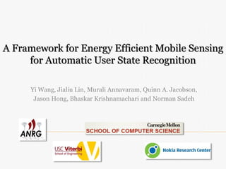 A Framework for Energy Efficient Mobile Sensing
for Automatic User State Recognition
Yi Wang, Jialiu Lin, Murali Annavaram, Quinn A. Jacobson,
Jason Hong, Bhaskar Krishnamachari and Norman Sadeh
 