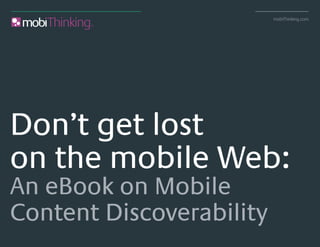 mobiThinking.com




Don’t get lost
on the mobile Web:
An eBook on Mobile
Content Discoverability
Mobile Content Discovery       © mobiThinking.com
 