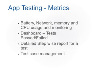  Battery, Network, memory and
CPU usage and monitoring
 Dashboard – Tests
Passed/Failed
 Detailed Step wise report for a
test
 Test case management
App Testing - Metrics
 