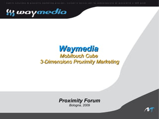Waymedia
       Mobitouch Cube
3-Dimensions Proximity Marketing




       Proximity Forum
           Bologna, 2009
 