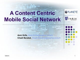 10/04/15 110/04/15 1
A Content Centric
Mobile Social Network
Amir Krifa, Amir.Krifa@sophia.inria.fr
Chadi Barakat, Chadi.Barakat@sophia.inria.fr
 