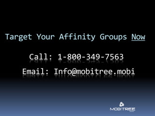 Target Your Affinity Groups Now

     Call: 1-800-349-7563
   Email: Info@mobitree.mobi
 
