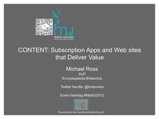 CONTENT: Subscription Apps and Web sites
          that Deliver Value
                   Michael Ross
                        SVP
               Encyclopaedia Britannica

              Twitter handle; @britannica

              Event hashtag #MobiU2012



            Presented by the Heartland Mobile Council
 