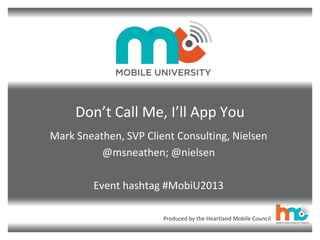 Produced by the Heartland Mobile Council
Don’t Call Me, I’ll App You
Mark Sneathen, SVP Client Consulting, Nielsen
@msneathen; @nielsen
Event hashtag #MobiU2013
 