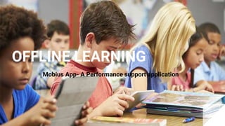 OFFLINE LEARNING
Mobius App- A Performance support application
 