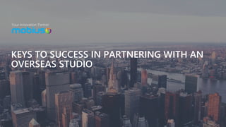 Your Innovation Partner
KEYS TO SUCCESS IN PARTNERING WITH AN
OVERSEAS STUDIO
 