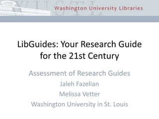 LibGuides: Your Research Guide for the 21st Century Assessment of Research Guides Jaleh Fazelian Melissa Vetter Washington University in St. Louis 